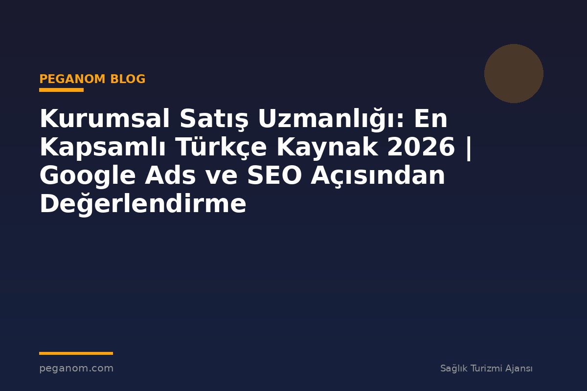 Kurumsal Satış Uzmanlığı: En Kapsamlı Türkçe Kaynak 2026 | Google Ads ve SEO Açısından Değerlendirme
