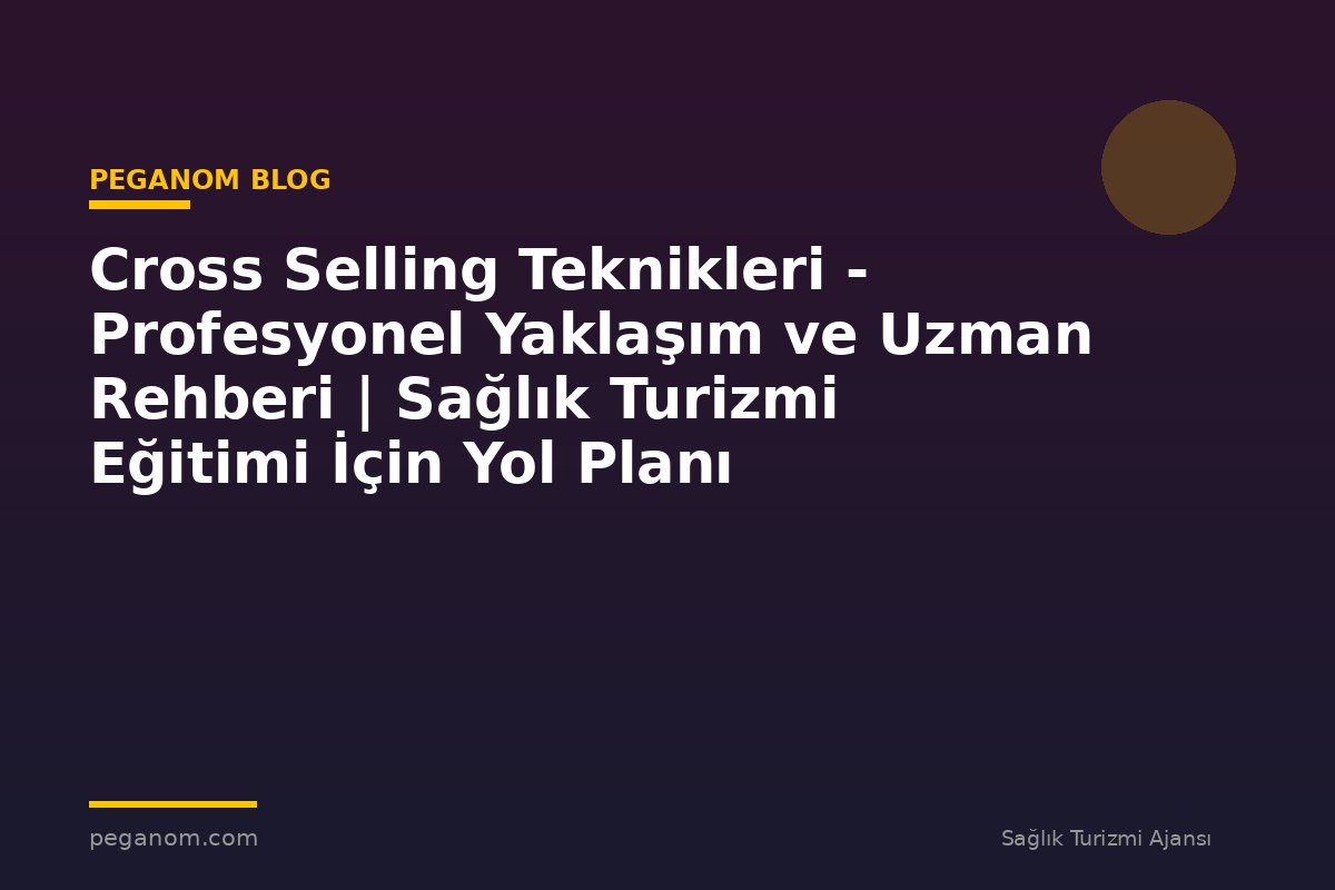 Cross Selling Teknikleri - Profesyonel Yaklaşım ve Uzman Rehberi | Sağlık Turizmi Eğitimi İçin Yol Planı
