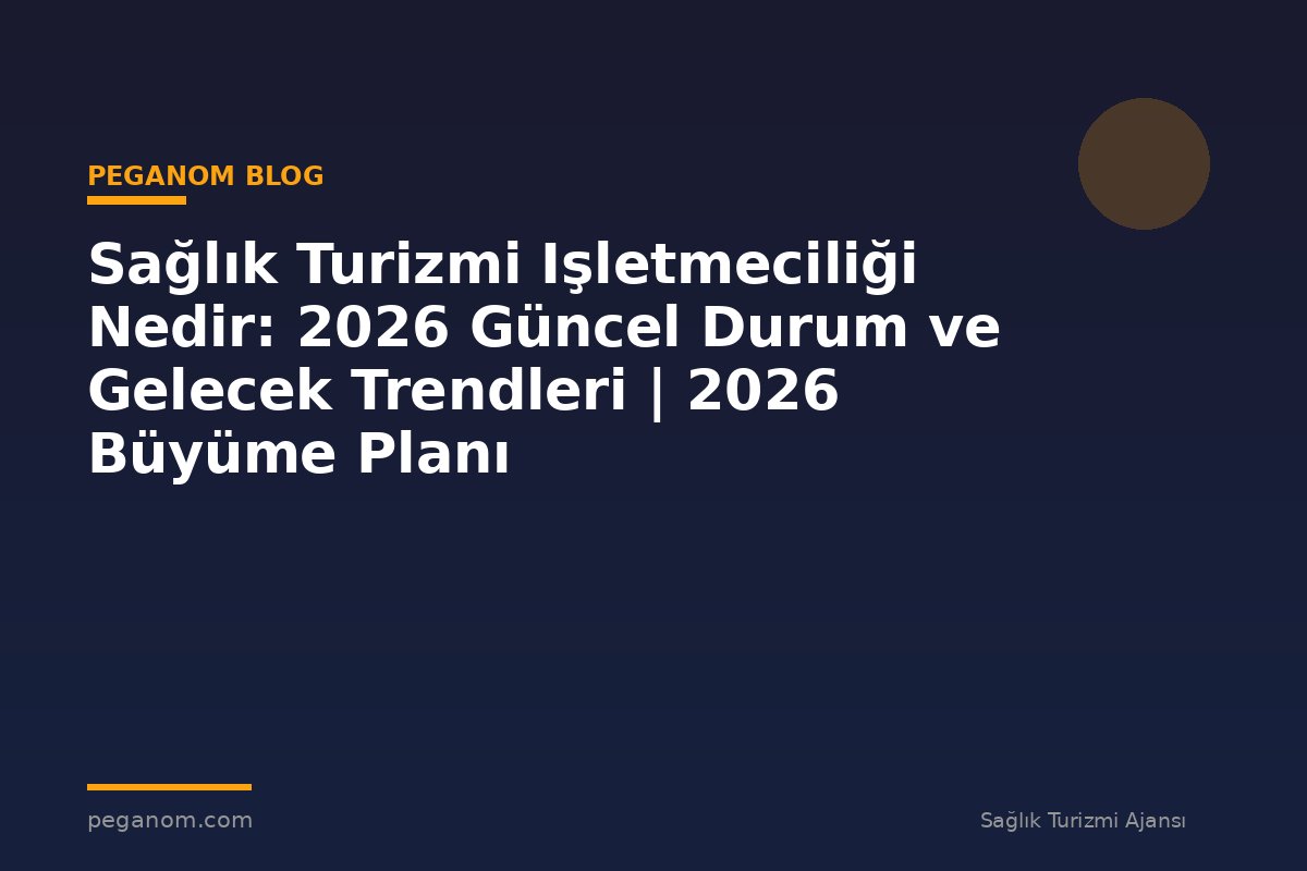Sağlık Turizmi Işletmeciliği Nedir: 2026 Güncel Durum ve Gelecek Trendleri | 2026 Büyüme Planı