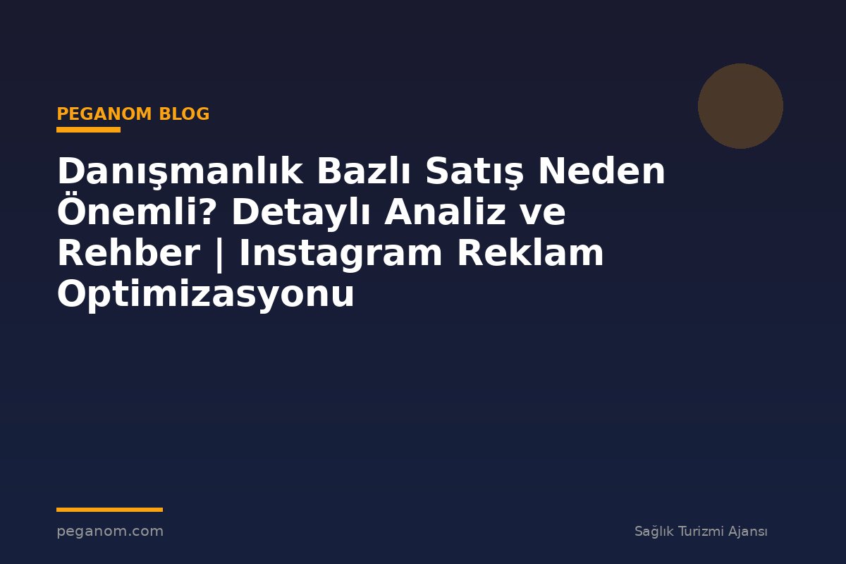 Danışmanlık Bazlı Satış Neden Önemli? Detaylı Analiz ve Rehber | Instagram Reklam Optimizasyonu