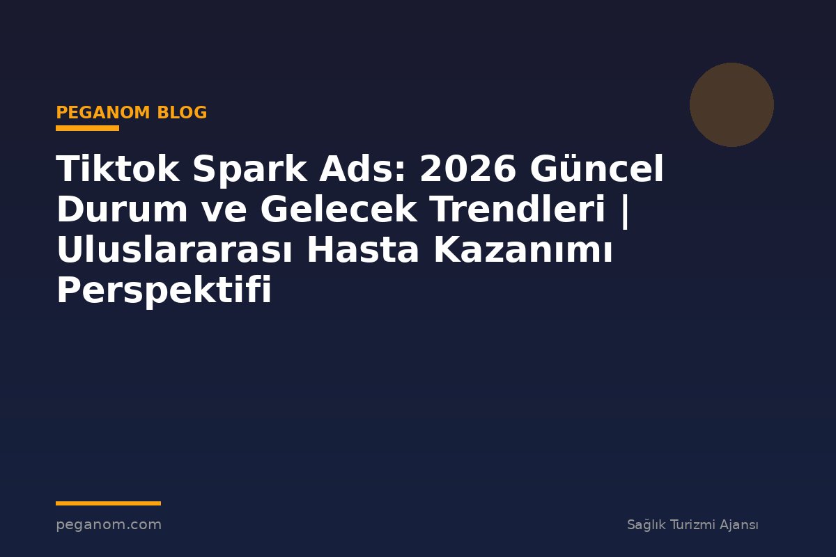 Tiktok Spark Ads: 2026 Güncel Durum ve Gelecek Trendleri | Uluslararası Hasta Kazanımı Perspektifi