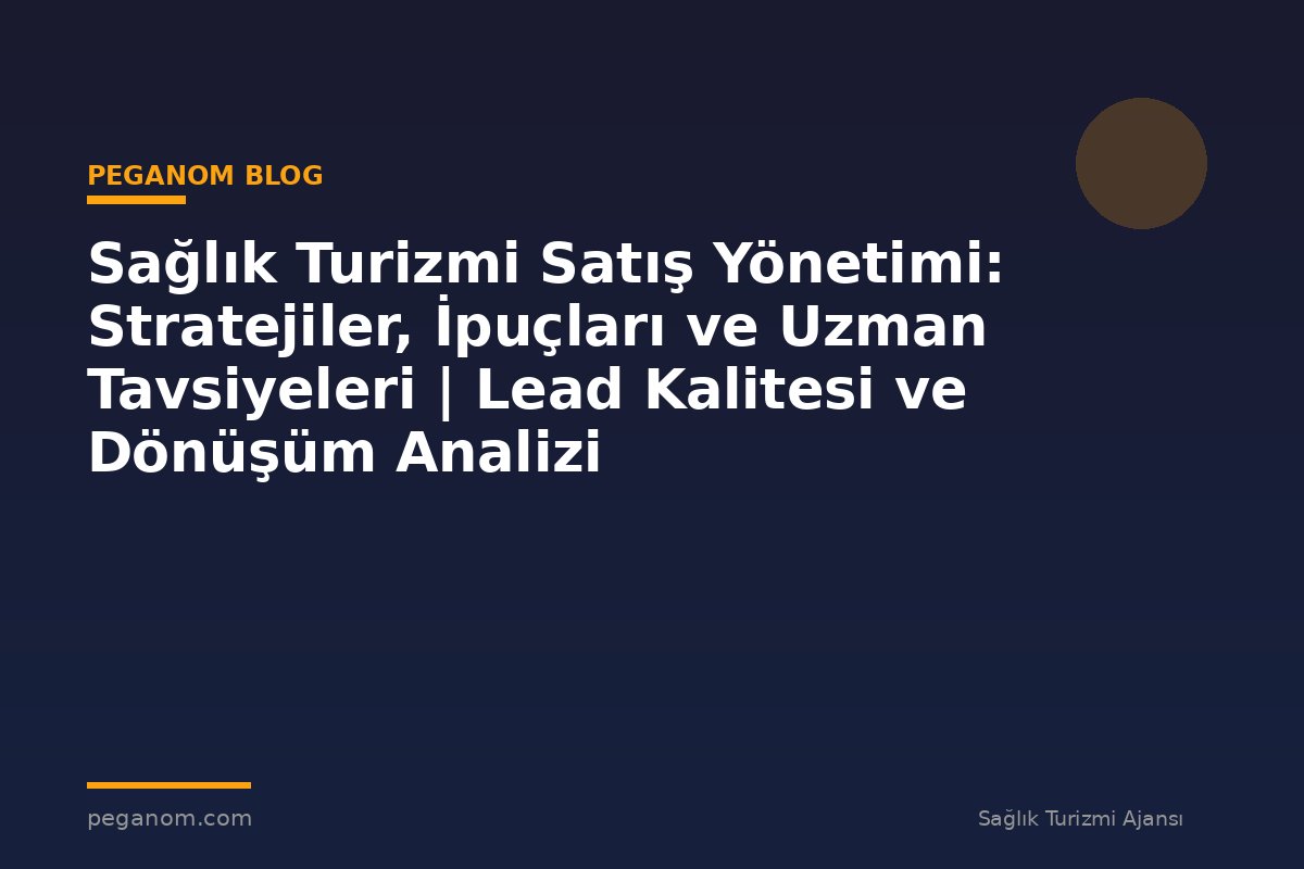 Sağlık Turizmi Satış Yönetimi: Stratejiler, İpuçları ve Uzman Tavsiyeleri | Lead Kalitesi ve Dönüşüm Analizi