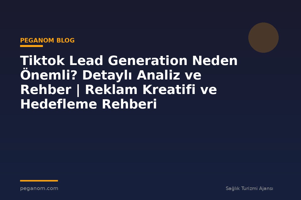 Tiktok Lead Generation Neden Önemli? Detaylı Analiz ve Rehber | Reklam Kreatifi ve Hedefleme Rehberi