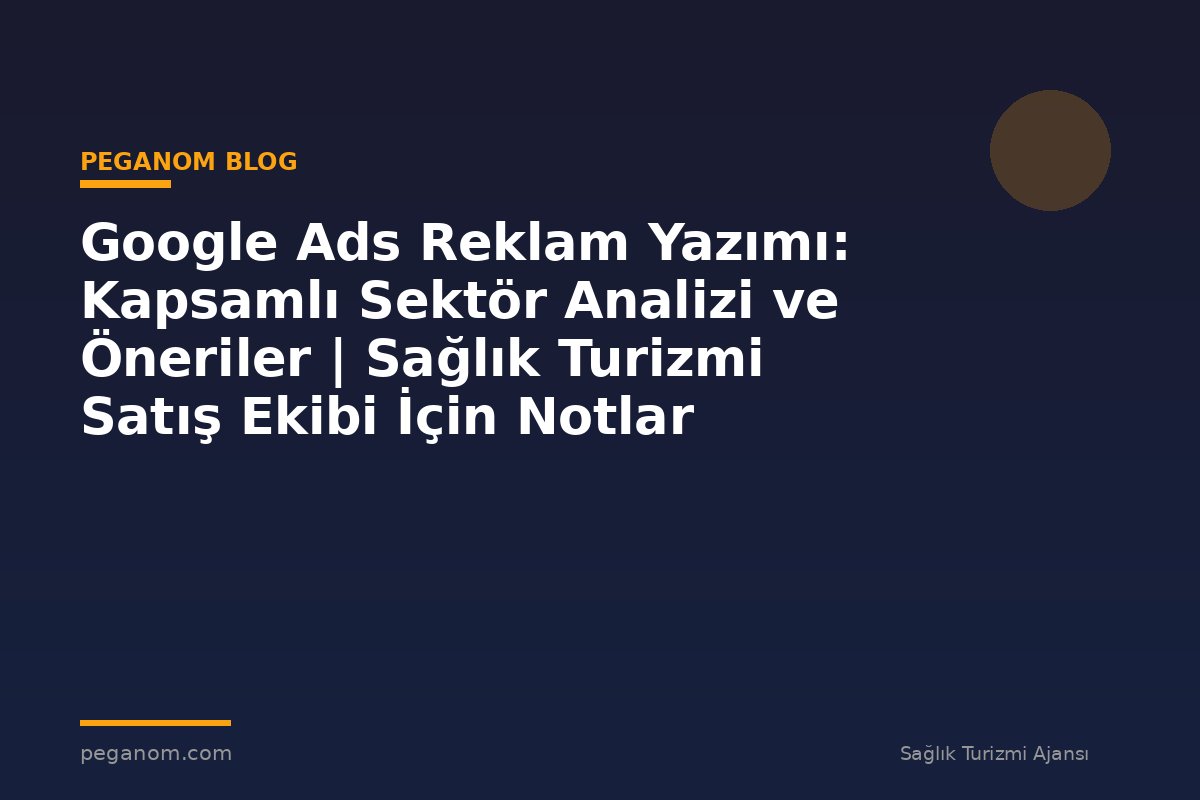Google Ads Reklam Yazımı: Kapsamlı Sektör Analizi ve Öneriler | Sağlık Turizmi Satış Ekibi İçin Notlar