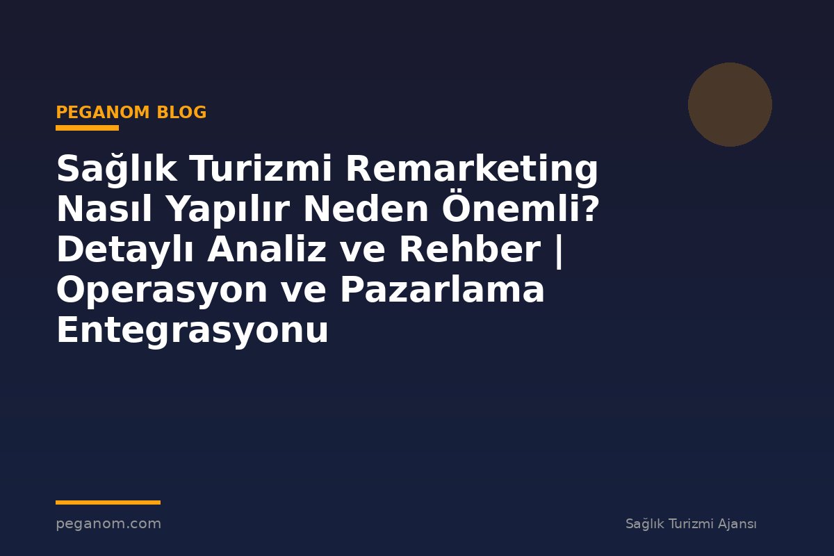 Sağlık Turizmi Remarketing Nasıl Yapılır Neden Önemli? Detaylı Analiz ve Rehber | Operasyon ve Pazarlama Entegrasyonu