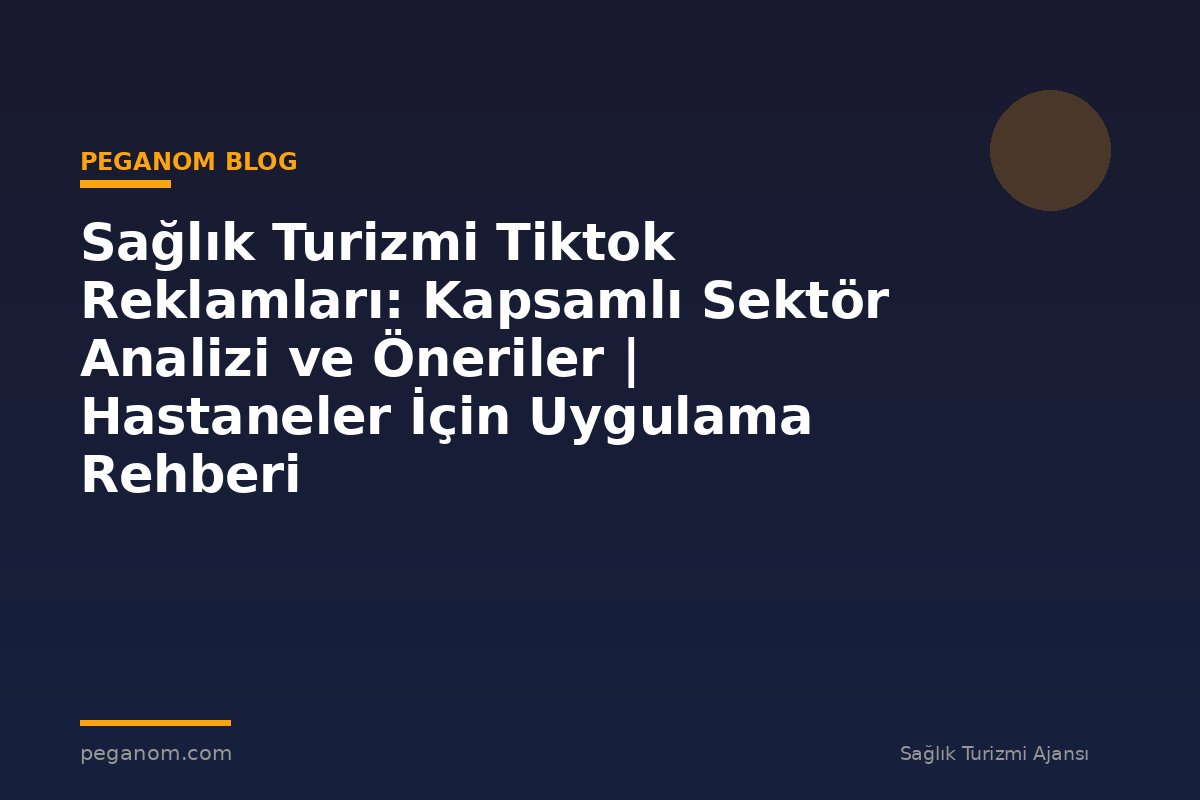 Sağlık Turizmi Tiktok Reklamları: Kapsamlı Sektör Analizi ve Öneriler | Hastaneler İçin Uygulama Rehberi