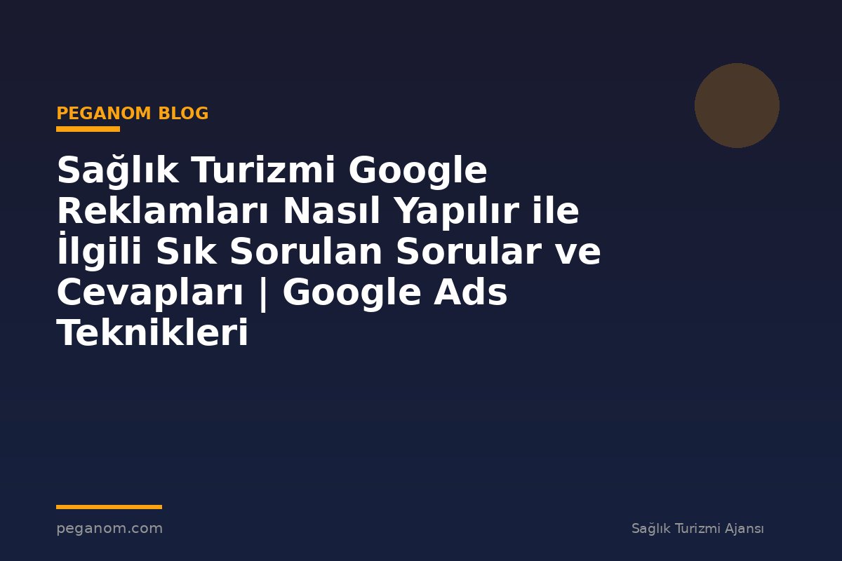 Sağlık Turizmi Google Reklamları Nasıl Yapılır ile İlgili Sık Sorulan Sorular ve Cevapları | Google Ads Teknikleri