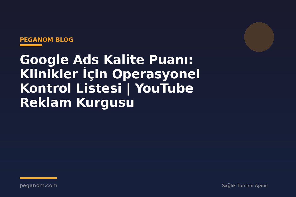 Google Ads Kalite Puanı: Klinikler İçin Operasyonel Kontrol Listesi | YouTube Reklam Kurgusu