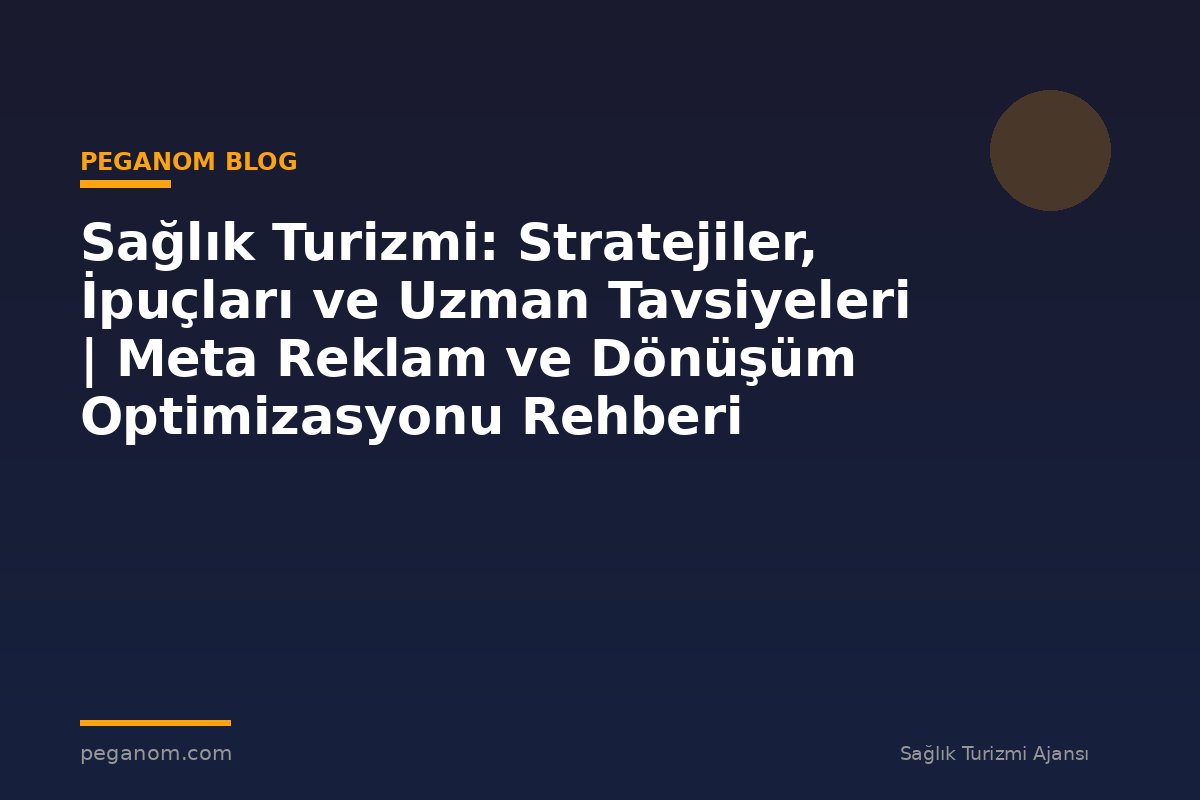 Sağlık Turizmi: Stratejiler, İpuçları ve Uzman Tavsiyeleri | Meta Reklam ve Dönüşüm Optimizasyonu Rehberi
