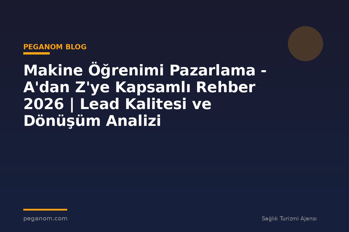 Makine Öğrenimi Pazarlama - A'dan Z'ye Kapsamlı Rehber 2026 | Lead Kalitesi ve Dönüşüm Analizi
