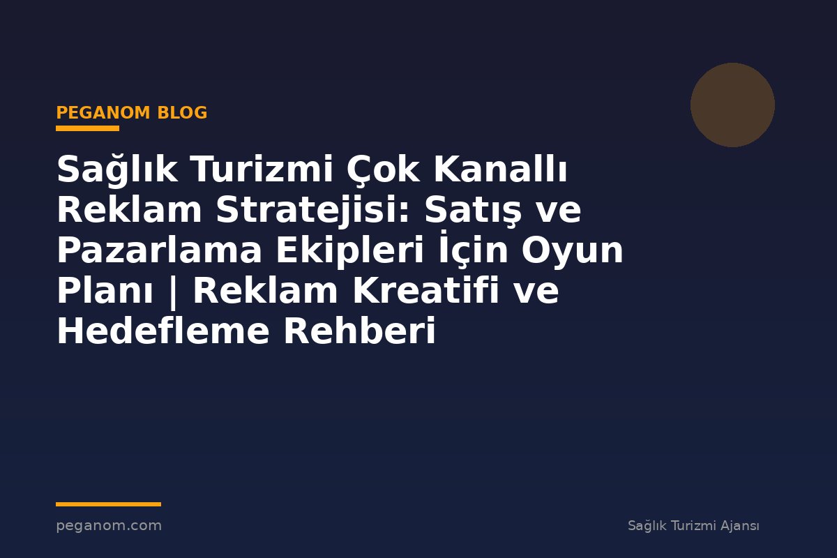 Sağlık Turizmi Çok Kanallı Reklam Stratejisi: Satış ve Pazarlama Ekipleri İçin Oyun Planı | Reklam Kreatifi ve Hedefleme Rehberi