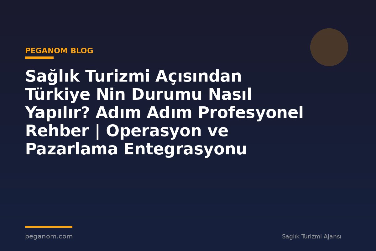 Sağlık Turizmi Açısından Türkiye Nin Durumu Nasıl Yapılır? Adım Adım Profesyonel Rehber | Operasyon ve Pazarlama Entegrasyonu