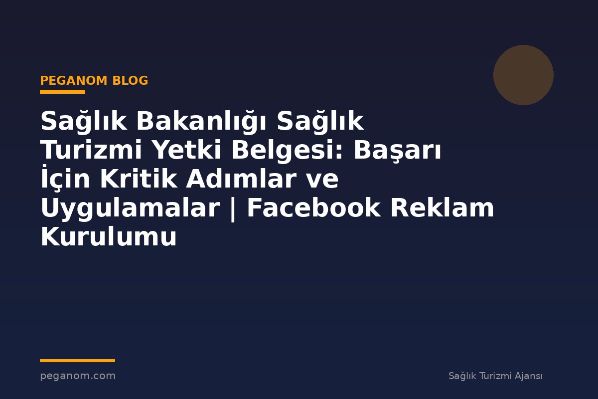 Sağlık Bakanlığı Sağlık Turizmi Yetki Belgesi: Başarı İçin Kritik Adımlar ve Uygulamalar | Facebook Reklam Kurulumu