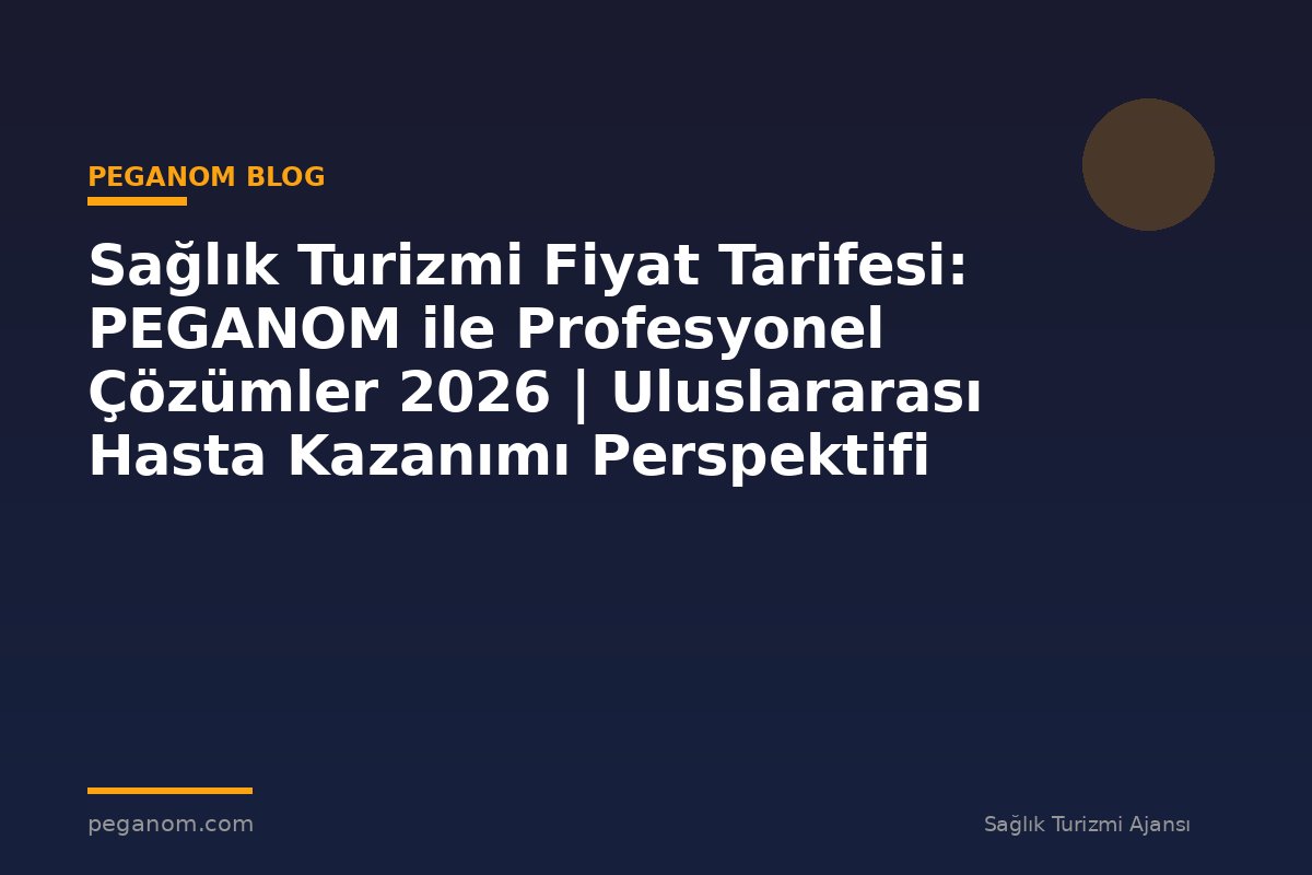 Sağlık Turizmi Fiyat Tarifesi: PEGANOM ile Profesyonel Çözümler 2026 | Uluslararası Hasta Kazanımı Perspektifi