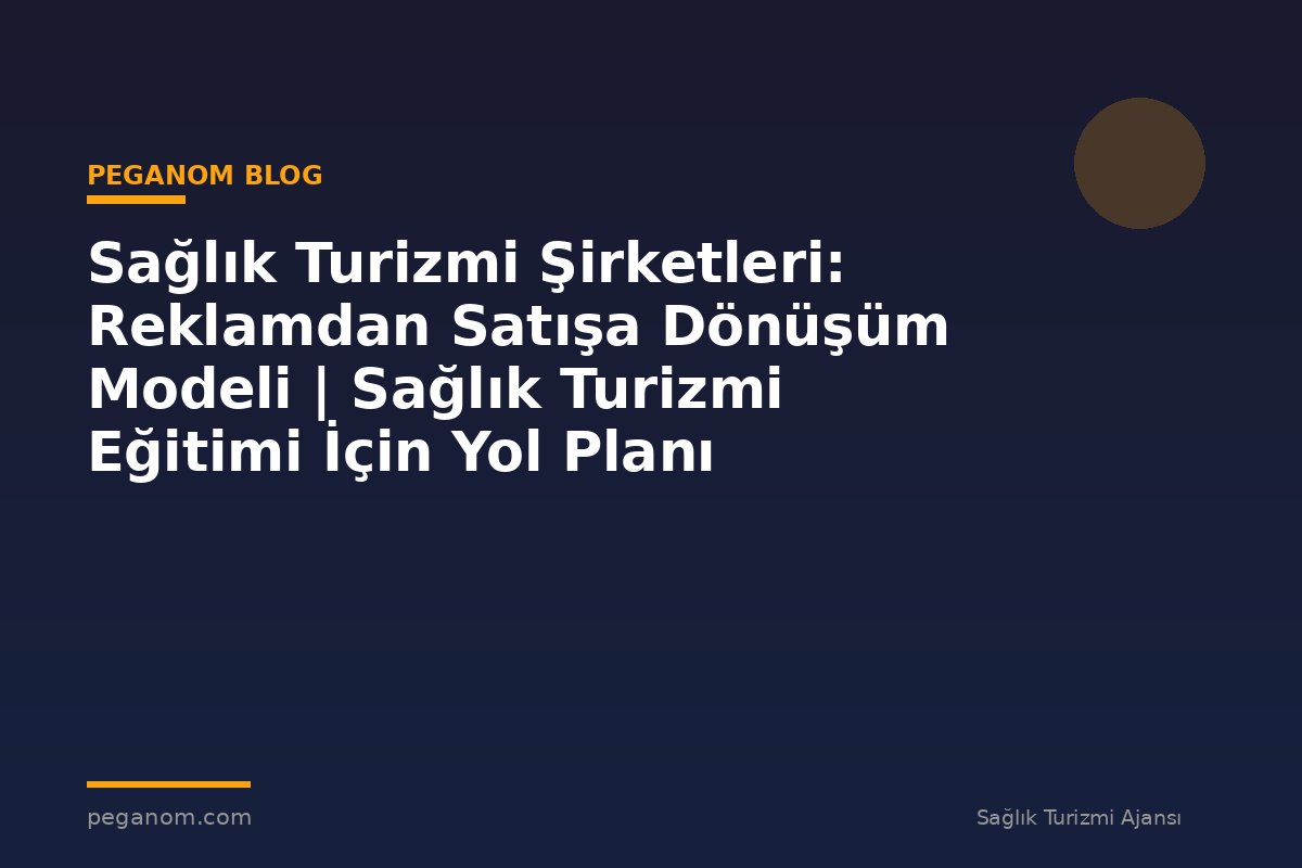 Sağlık Turizmi Şirketleri: Reklamdan Satışa Dönüşüm Modeli | Sağlık Turizmi Eğitimi İçin Yol Planı