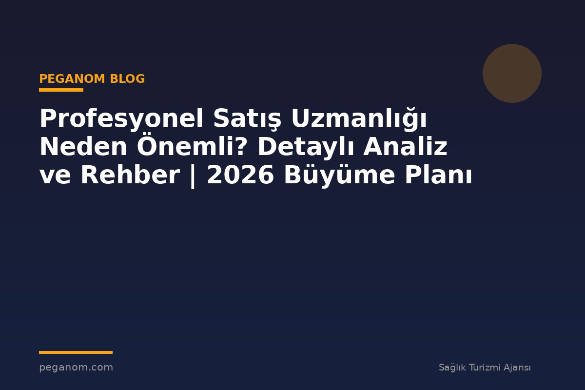 Profesyonel Satış Uzmanlığı Neden Önemli? Detaylı Analiz ve Rehber | 2026 Büyüme Planı