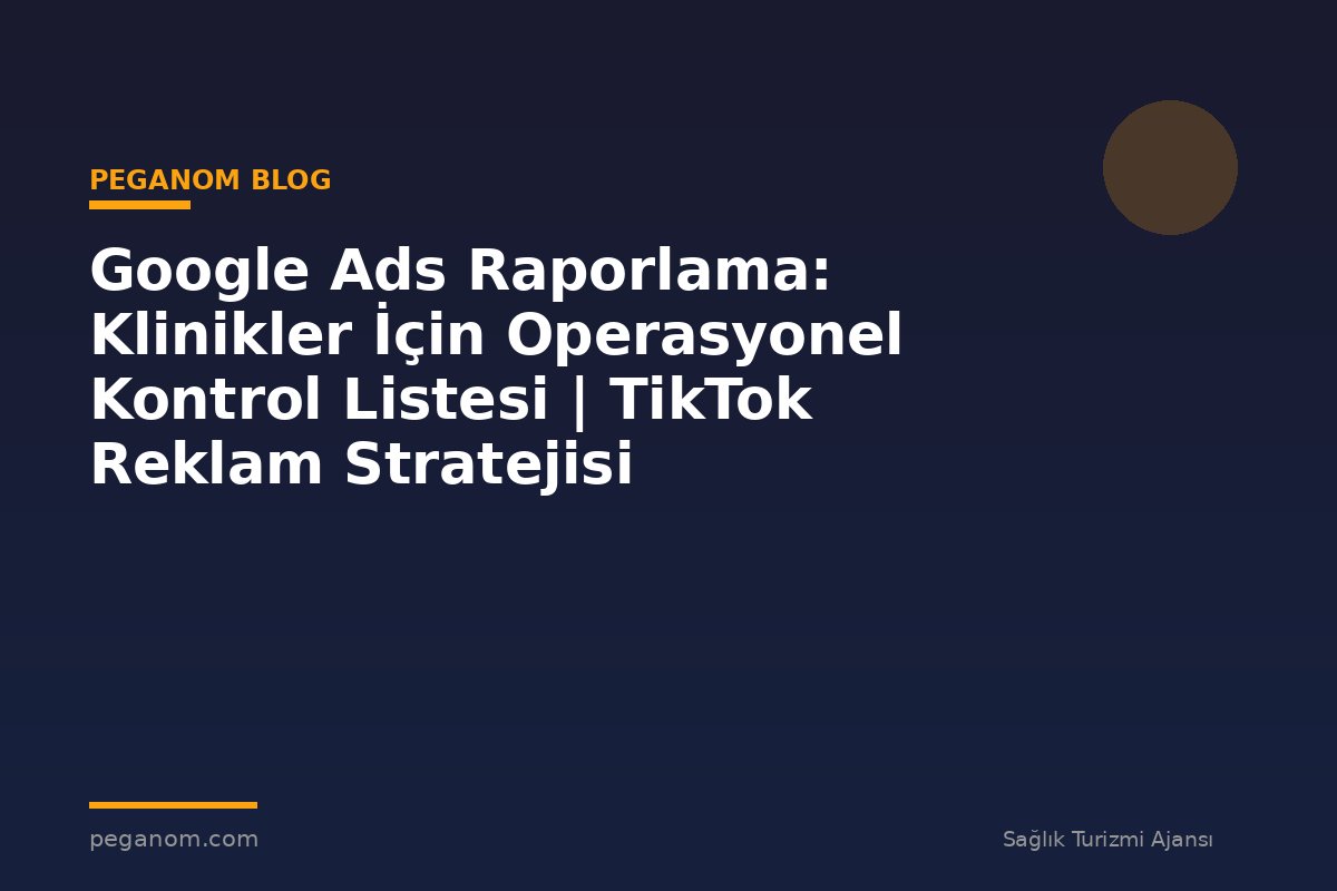 Google Ads Raporlama: Klinikler İçin Operasyonel Kontrol Listesi | TikTok Reklam Stratejisi
