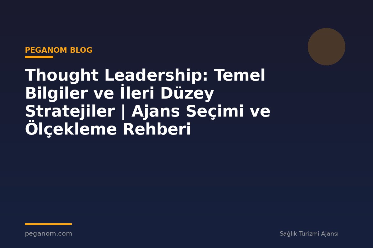 Thought Leadership: Temel Bilgiler ve İleri Düzey Stratejiler | Ajans Seçimi ve Ölçekleme Rehberi