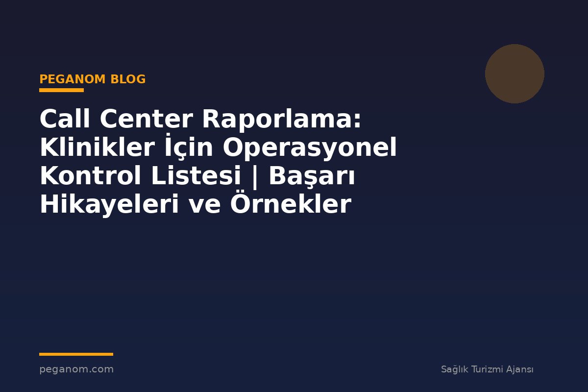 Call Center Raporlama: Klinikler İçin Operasyonel Kontrol Listesi | Başarı Hikayeleri ve Örnekler