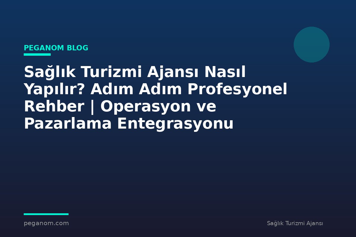 Sağlık Turizmi Ajansı Nasıl Yapılır? Adım Adım Profesyonel Rehber | Operasyon ve Pazarlama Entegrasyonu