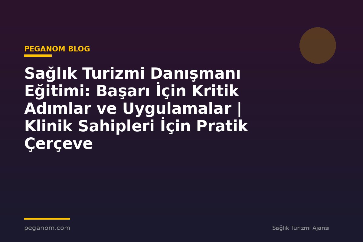 Sağlık Turizmi Danışmanı Eğitimi: Başarı İçin Kritik Adımlar ve Uygulamalar | Klinik Sahipleri İçin Pratik Çerçeve