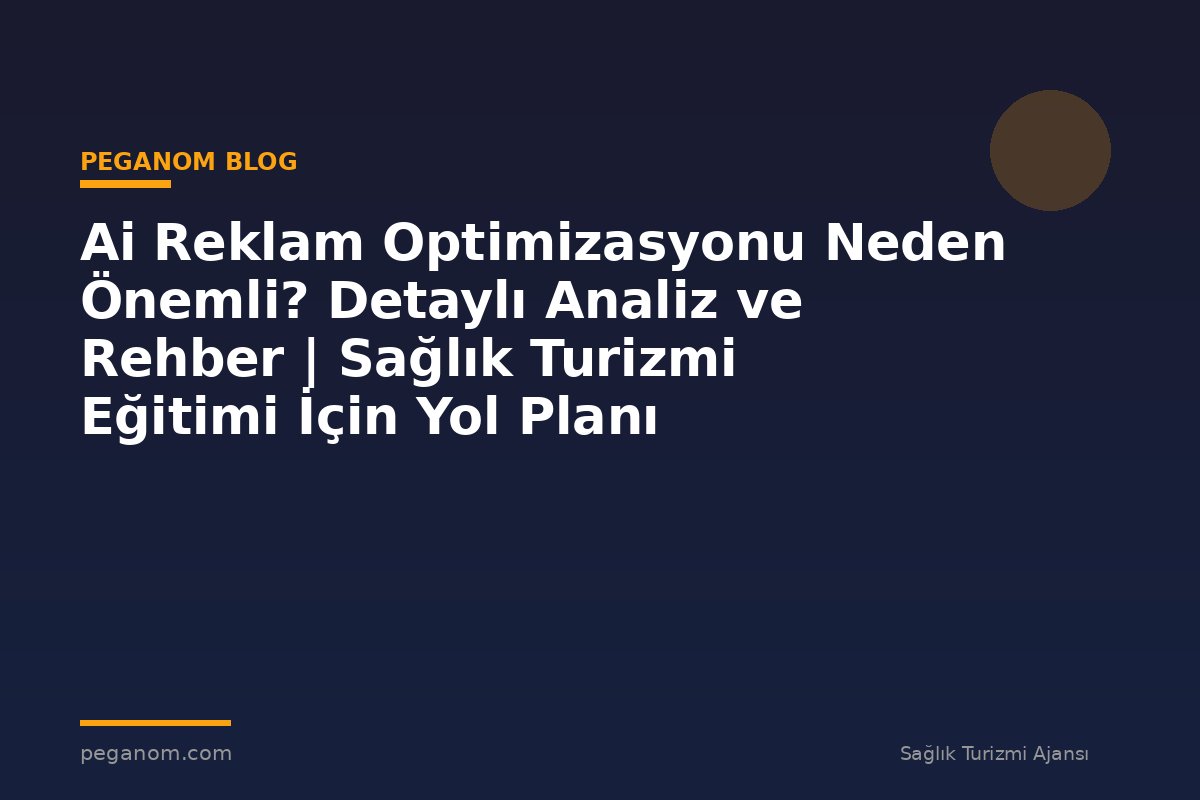 Ai Reklam Optimizasyonu Neden Önemli? Detaylı Analiz ve Rehber | Sağlık Turizmi Eğitimi İçin Yol Planı