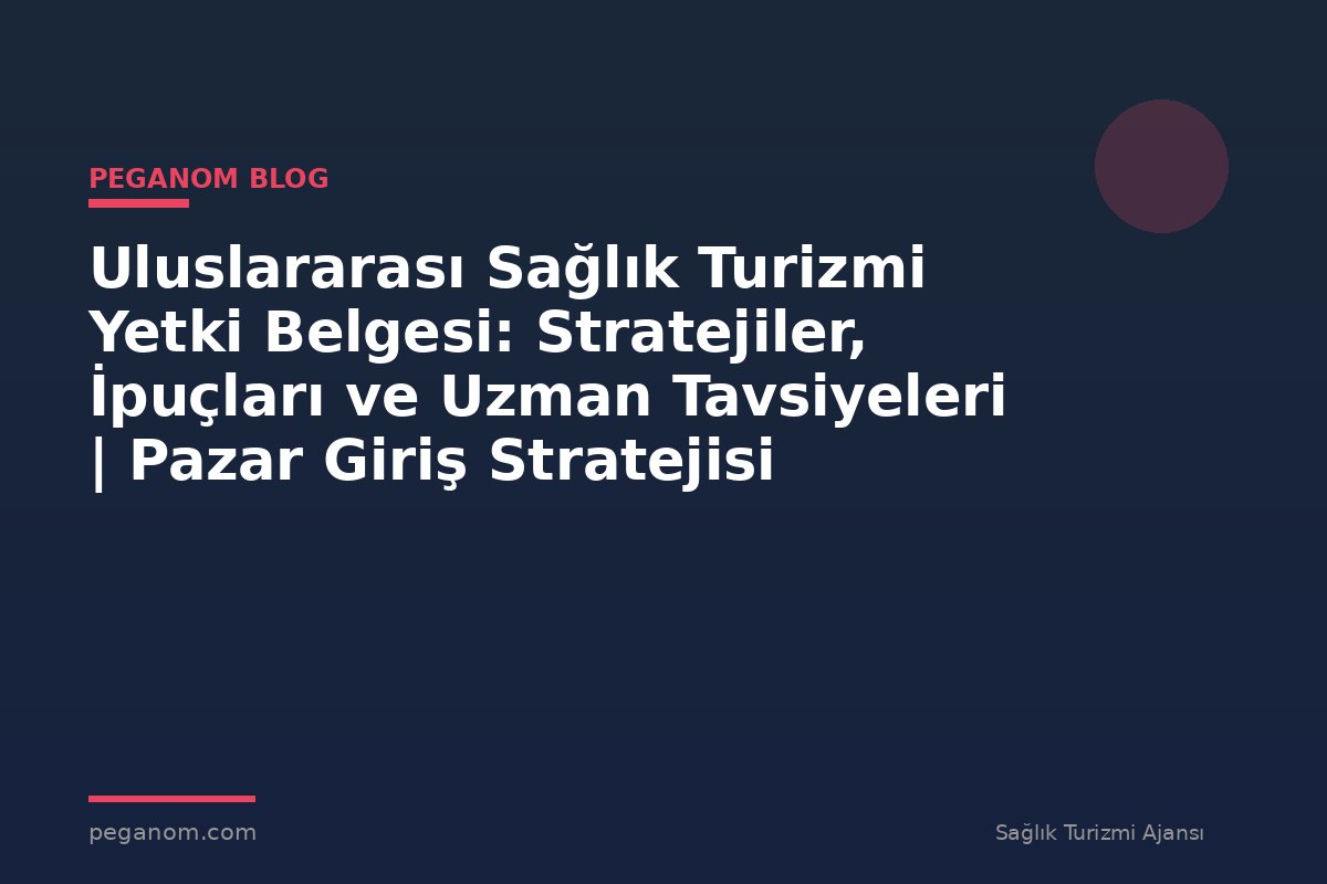 Uluslararası Sağlık Turizmi Yetki Belgesi: Stratejiler, İpuçları ve Uzman Tavsiyeleri | Pazar Giriş Stratejisi
