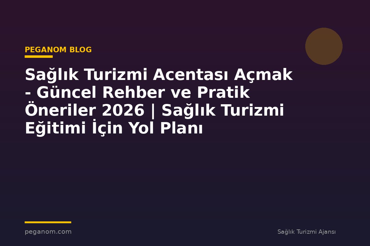 Sağlık Turizmi Acentası Açmak - Güncel Rehber ve Pratik Öneriler 2026 | Sağlık Turizmi Eğitimi İçin Yol Planı