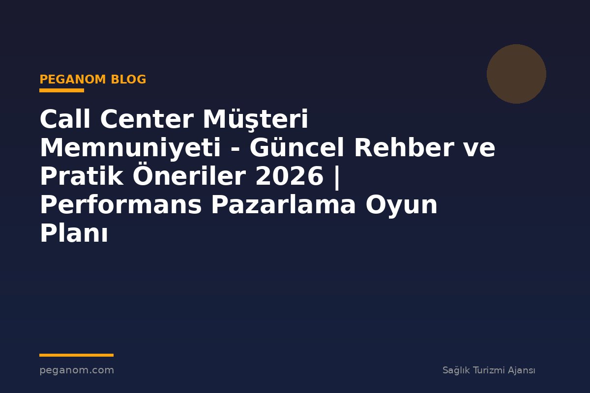 Call Center Müşteri Memnuniyeti - Güncel Rehber ve Pratik Öneriler 2026 | Performans Pazarlama Oyun Planı