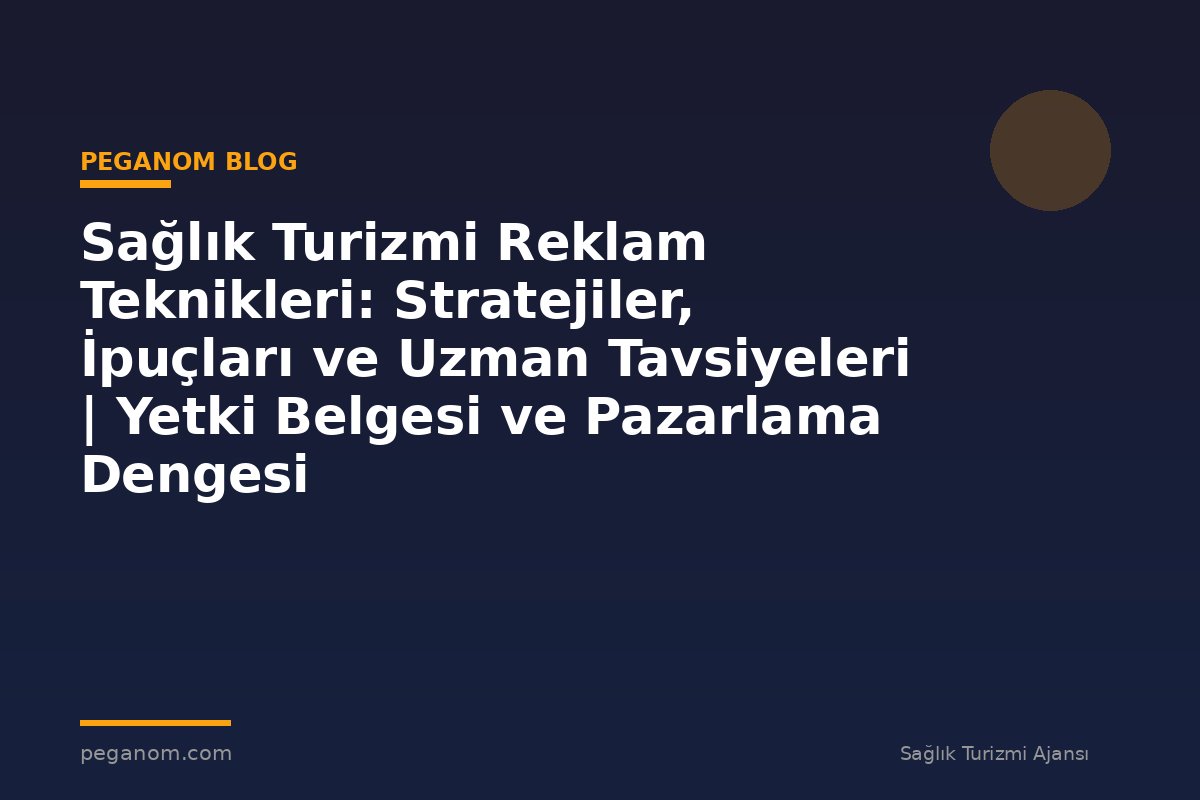 Sağlık Turizmi Reklam Teknikleri: Stratejiler, İpuçları ve Uzman Tavsiyeleri | Yetki Belgesi ve Pazarlama Dengesi