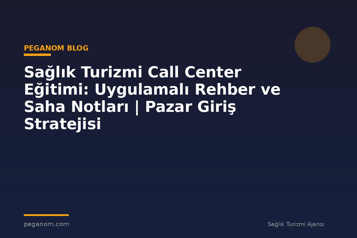 Sağlık Turizmi Call Center Eğitimi: Uygulamalı Rehber ve Saha Notları | Pazar Giriş Stratejisi