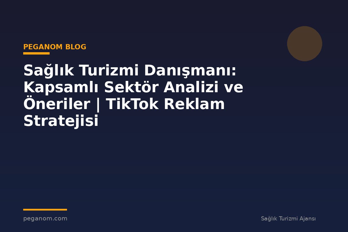Sağlık Turizmi Danışmanı: Kapsamlı Sektör Analizi ve Öneriler | TikTok Reklam Stratejisi