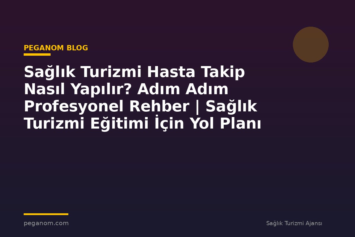 Sağlık Turizmi Hasta Takip Nasıl Yapılır? Adım Adım Profesyonel Rehber | Sağlık Turizmi Eğitimi İçin Yol Planı