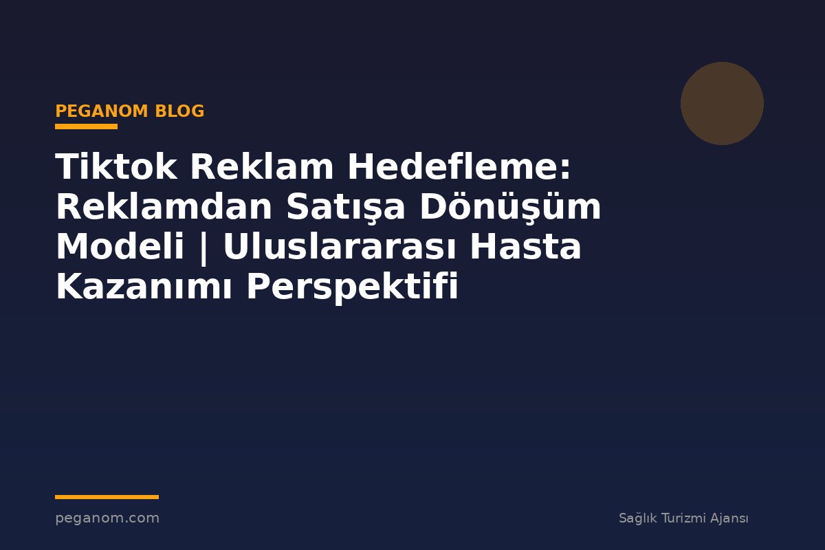 Tiktok Reklam Hedefleme: Reklamdan Satışa Dönüşüm Modeli | Uluslararası Hasta Kazanımı Perspektifi