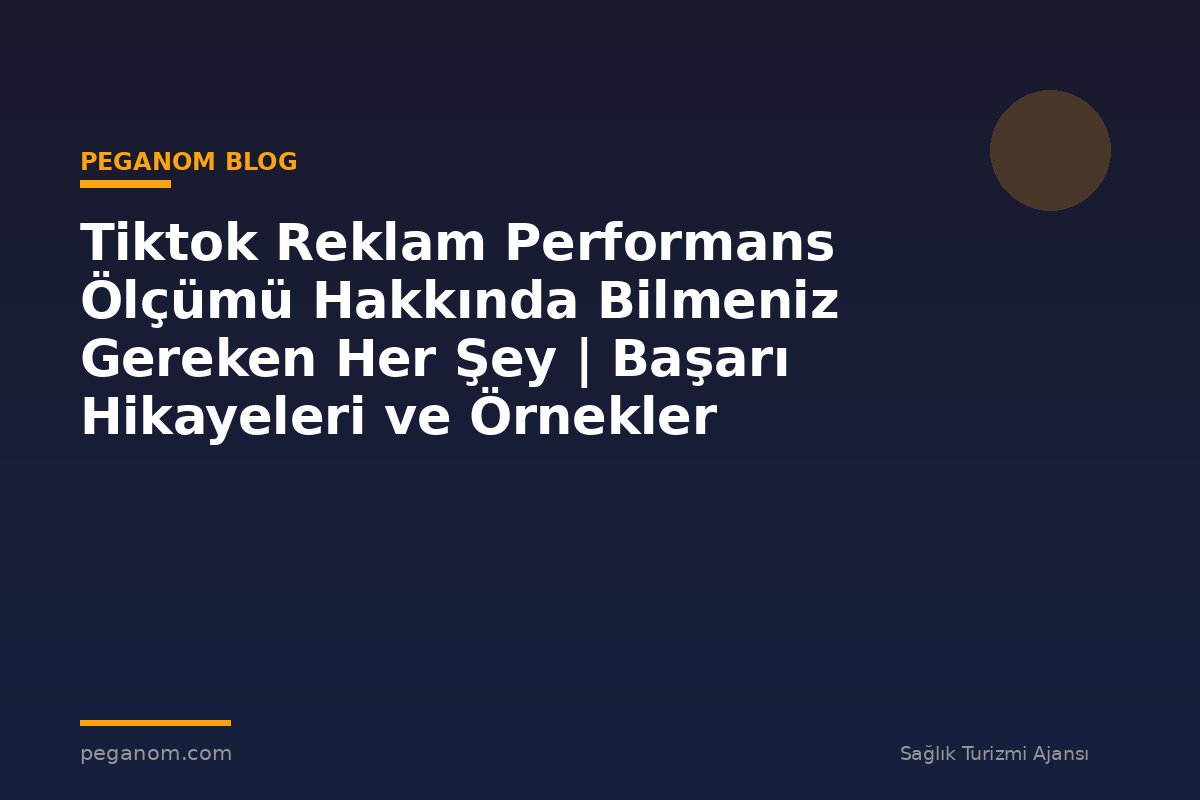 Tiktok Reklam Performans Ölçümü Hakkında Bilmeniz Gereken Her Şey | Başarı Hikayeleri ve Örnekler