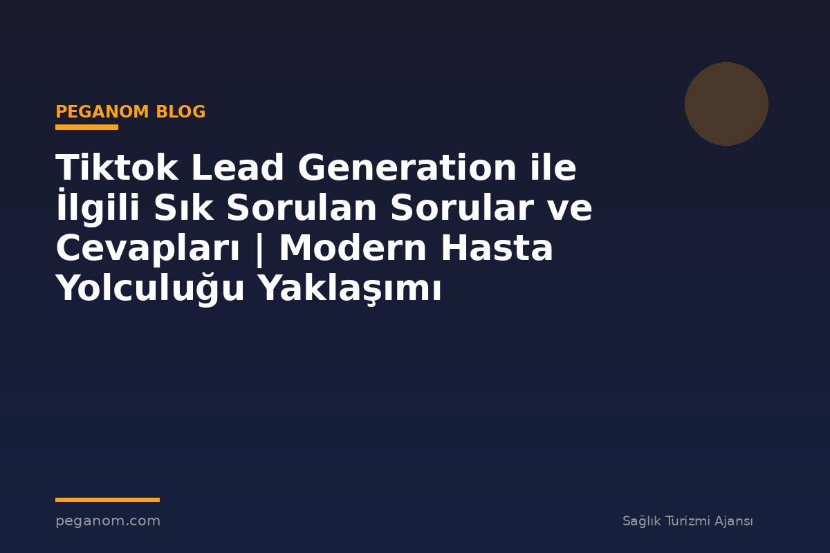 Tiktok Lead Generation ile İlgili Sık Sorulan Sorular ve Cevapları | Modern Hasta Yolculuğu Yaklaşımı