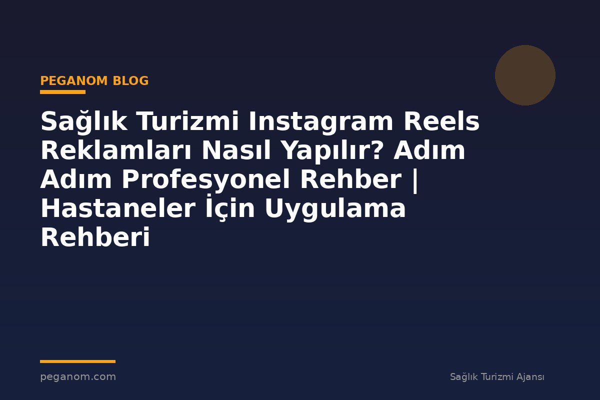 Sağlık Turizmi Instagram Reels Reklamları Nasıl Yapılır? Adım Adım Profesyonel Rehber | Hastaneler İçin Uygulama Rehberi