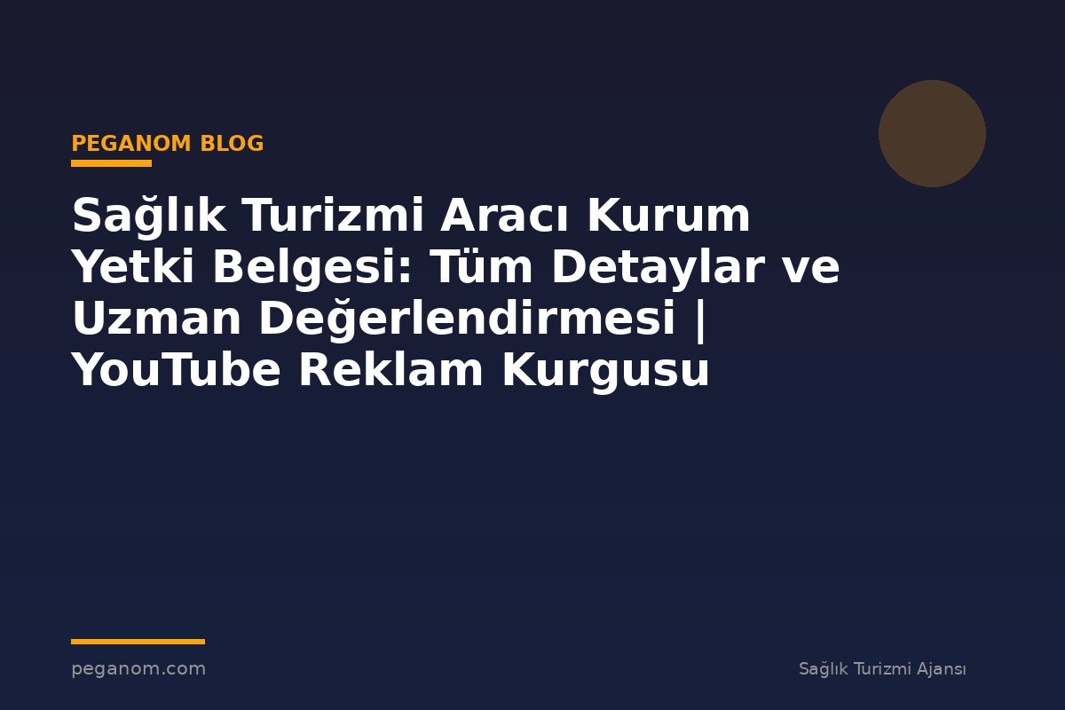 Sağlık Turizmi Aracı Kurum Yetki Belgesi: Tüm Detaylar ve Uzman Değerlendirmesi | YouTube Reklam Kurgusu