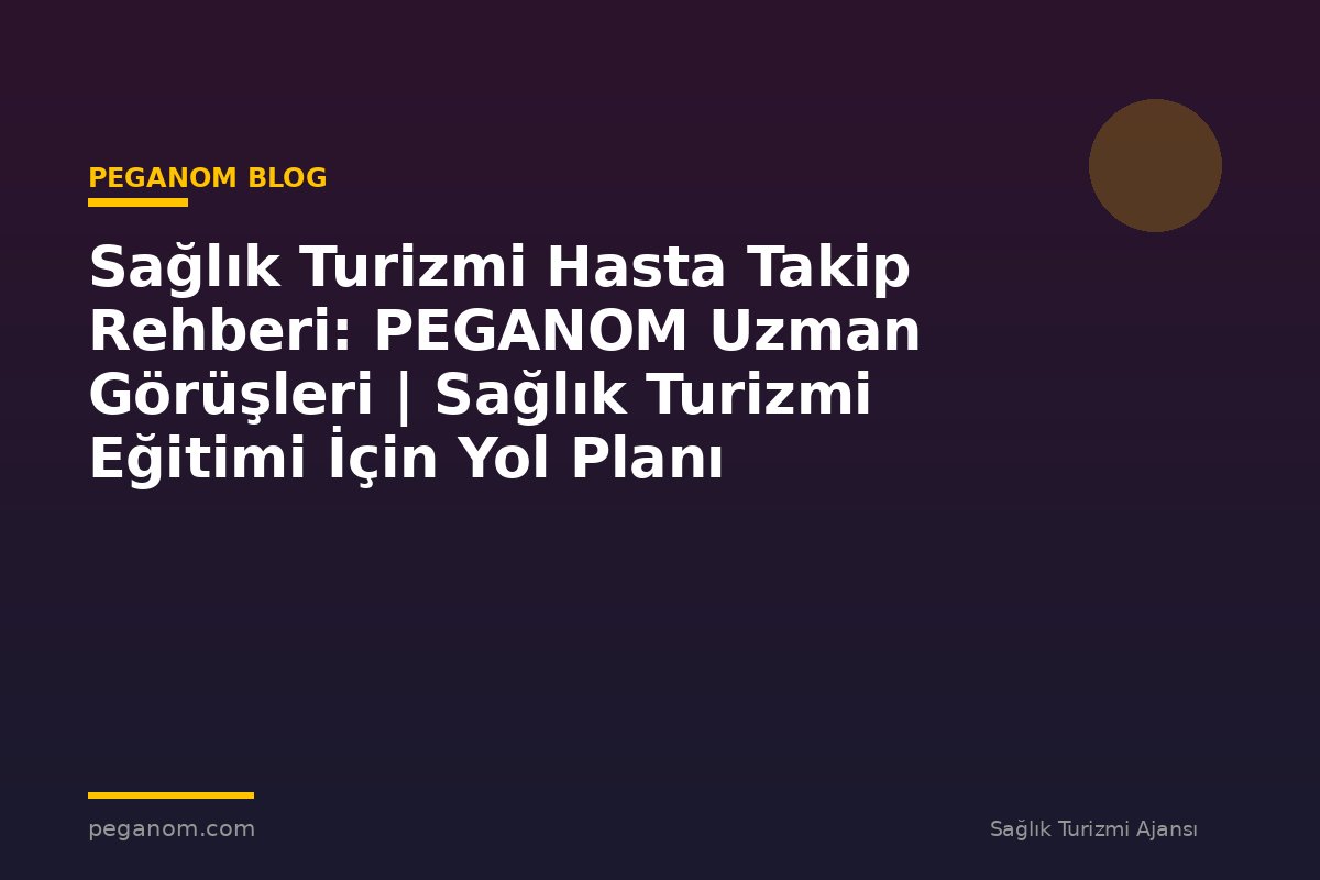 Sağlık Turizmi Hasta Takip Rehberi: PEGANOM Uzman Görüşleri | Sağlık Turizmi Eğitimi İçin Yol Planı