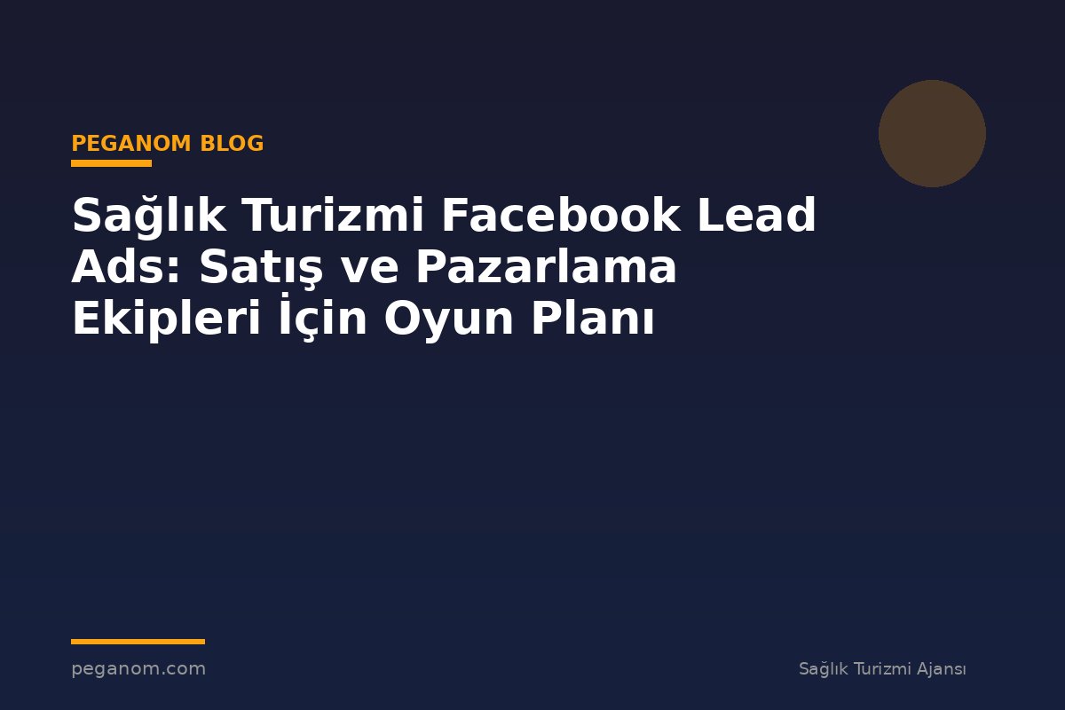 Sağlık Turizmi Facebook Lead Ads: Satış ve Pazarlama Ekipleri İçin Oyun Planı