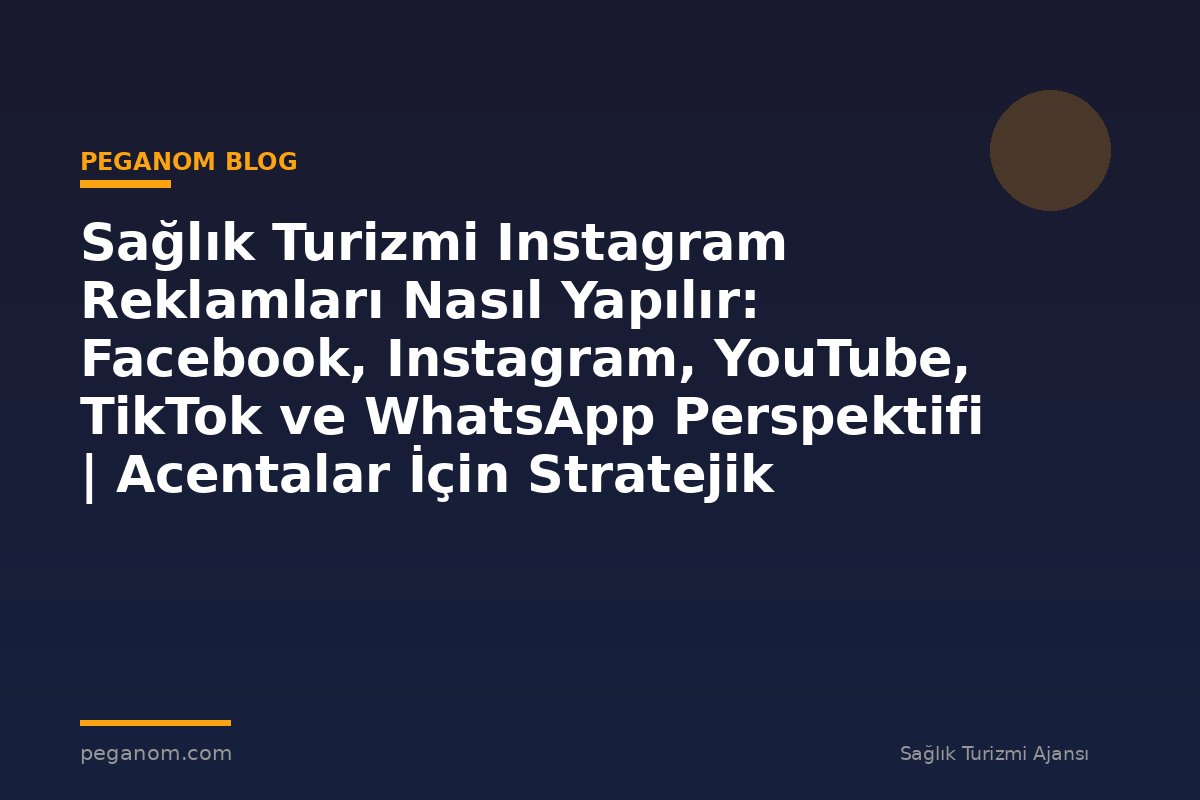 Sağlık Turizmi Instagram Reklamları Nasıl Yapılır: Facebook, Instagram, YouTube, TikTok ve WhatsApp Perspektifi | Acentalar İçin Stratejik Plan
