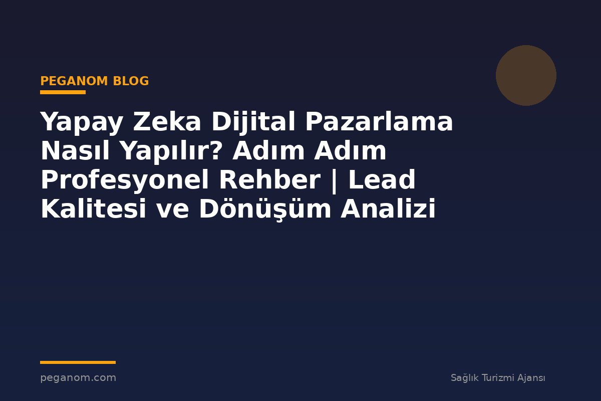 Yapay Zeka Dijital Pazarlama Nasıl Yapılır? Adım Adım Profesyonel Rehber | Lead Kalitesi ve Dönüşüm Analizi
