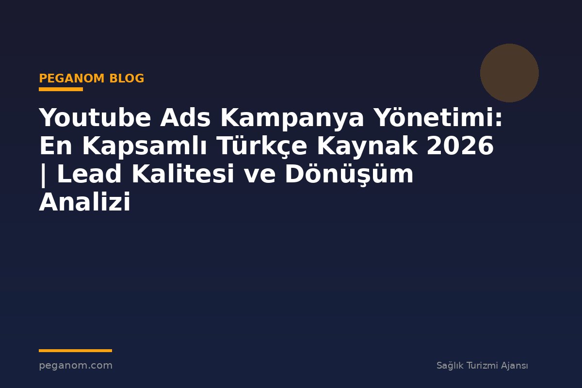Youtube Ads Kampanya Yönetimi: En Kapsamlı Türkçe Kaynak 2026 | Lead Kalitesi ve Dönüşüm Analizi
