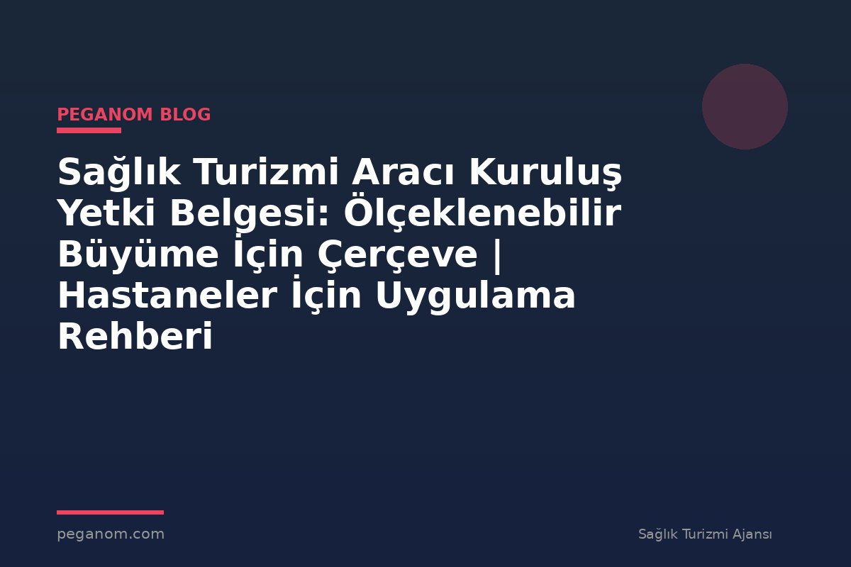 Sağlık Turizmi Aracı Kuruluş Yetki Belgesi: Ölçeklenebilir Büyüme İçin Çerçeve | Hastaneler İçin Uygulama Rehberi