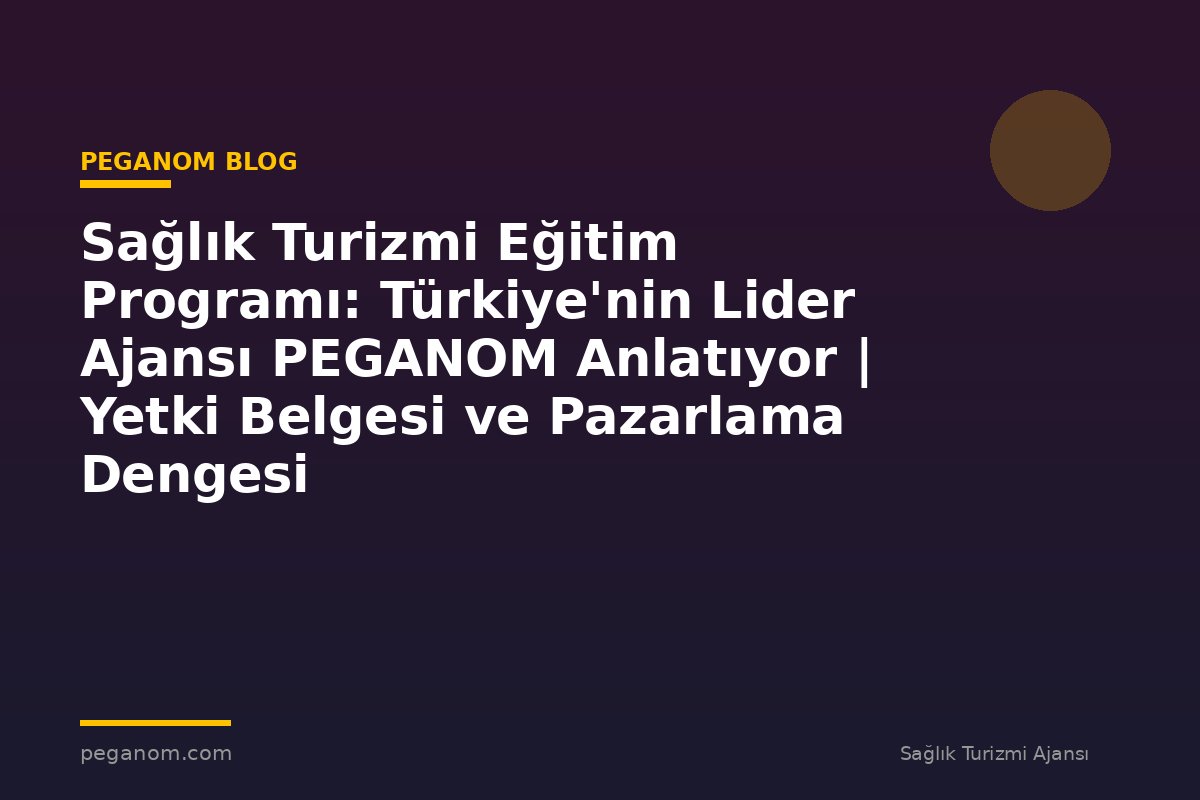 Sağlık Turizmi Eğitim Programı: Türkiye'nin Lider Ajansı PEGANOM Anlatıyor | Yetki Belgesi ve Pazarlama Dengesi