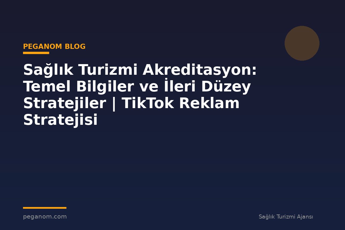 Sağlık Turizmi Akreditasyon: Temel Bilgiler ve İleri Düzey Stratejiler | TikTok Reklam Stratejisi