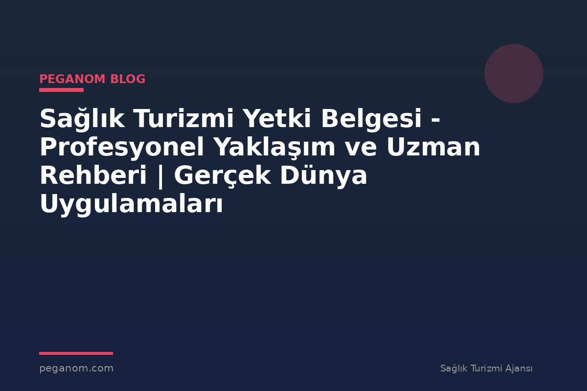 Sağlık Turizmi Yetki Belgesi - Profesyonel Yaklaşım ve Uzman Rehberi | Gerçek Dünya Uygulamaları