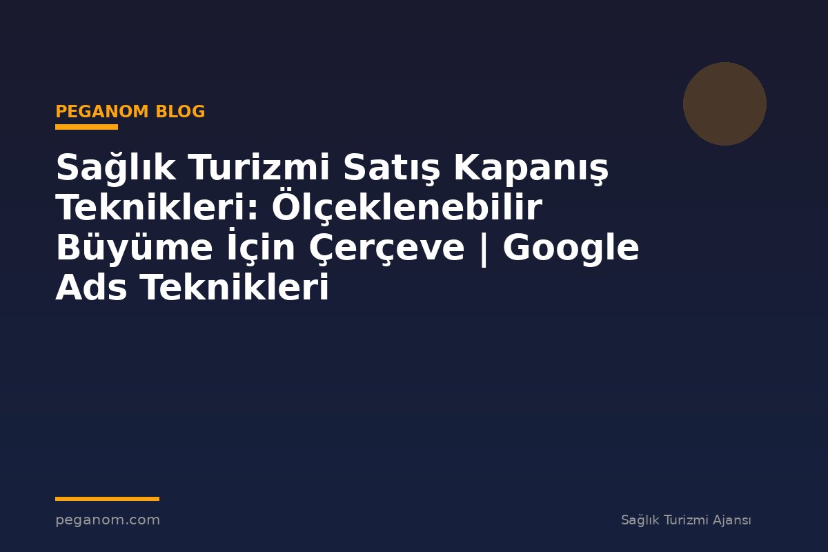 Sağlık Turizmi Satış Kapanış Teknikleri: Ölçeklenebilir Büyüme İçin Çerçeve | Google Ads Teknikleri