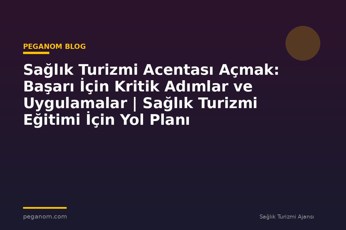 Sağlık Turizmi Acentası Açmak: Başarı İçin Kritik Adımlar ve Uygulamalar | Sağlık Turizmi Eğitimi İçin Yol Planı