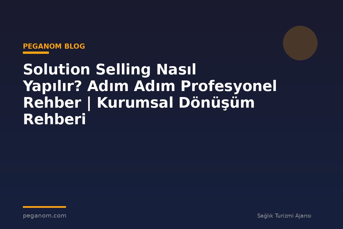 Solution Selling Nasıl Yapılır? Adım Adım Profesyonel Rehber | Kurumsal Dönüşüm Rehberi